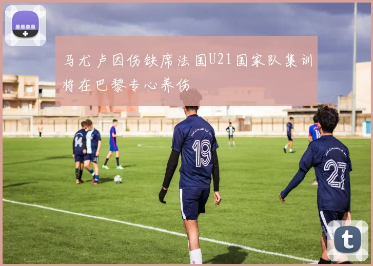 马尤卢因伤缺席法国U21国家队集训将在巴黎专心养伤