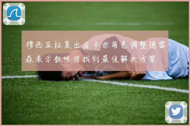 穆西亚拉复出后卡尔角色调整德雷森表示教练将找到最佳解决方案