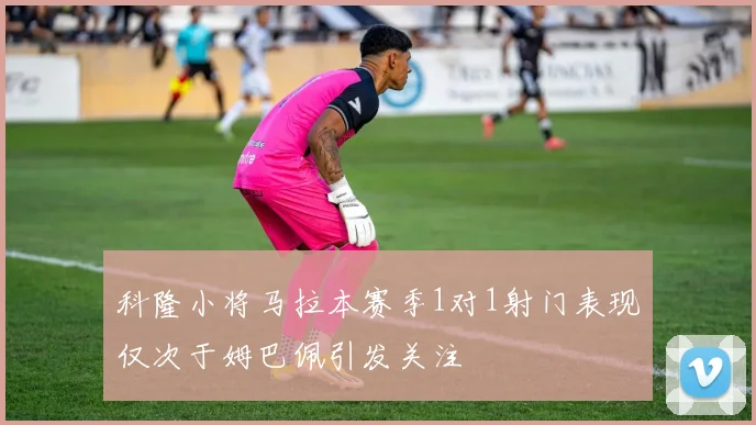 科隆小将马拉本赛季1对1射门表现仅次于姆巴佩引发关注