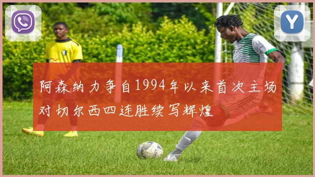 阿森纳力争自1994年以来首次主场对切尔西四连胜续写辉煌