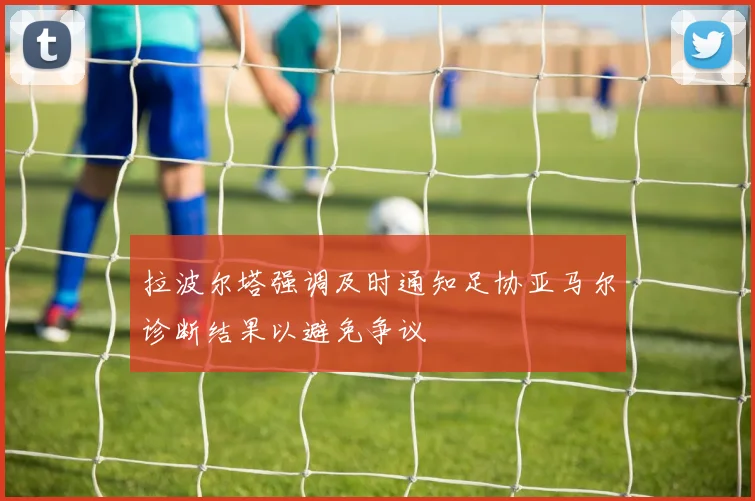 拉波尔塔强调及时通知足协亚马尔诊断结果以避免争议