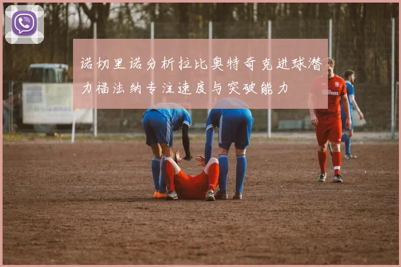诺切里诺分析拉比奥特奇克进球潜力福法纳专注速度与突破能力
