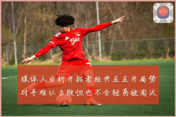 媒体人分析开拓者经典五五开局势对手难以击败但也不会轻易被淘汰