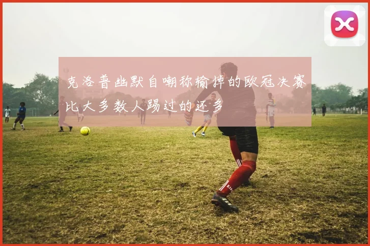 克洛普幽默自嘲称输掉的欧冠决赛比大多数人踢过的还多