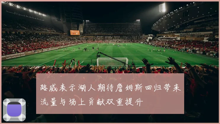 路威表示湖人期待詹姆斯回归带来流量与场上贡献双重提升