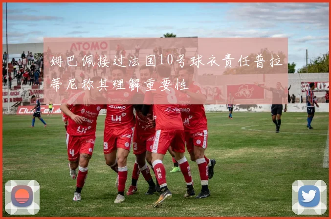 姆巴佩接过法国10号球衣责任普拉蒂尼称其理解重要性