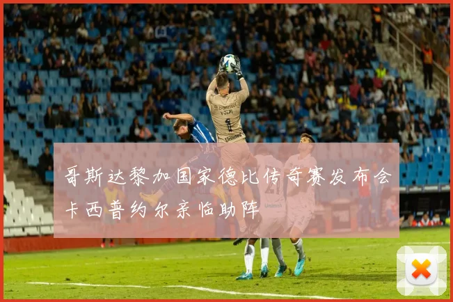 哥斯达黎加国家德比传奇赛发布会卡西普约尔亲临助阵