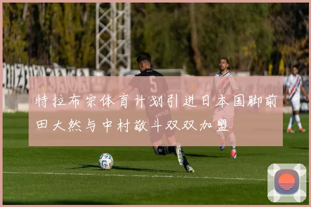 特拉布宗体育计划引进日本国脚前田大然与中村敬斗双双加盟