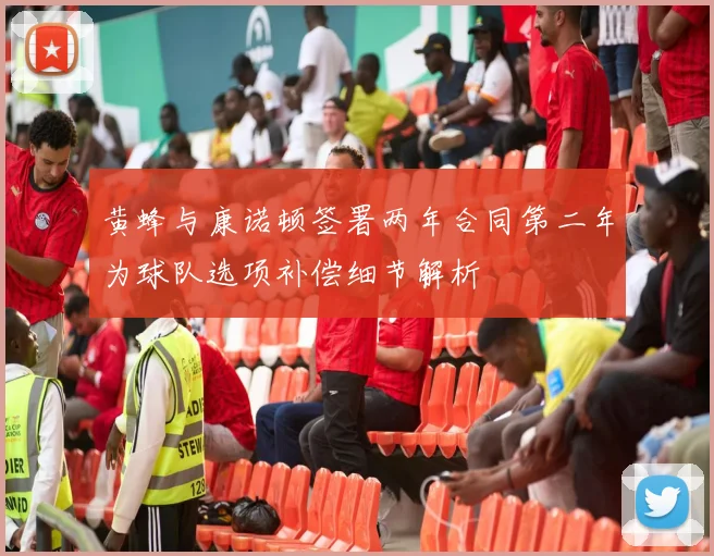 黄蜂与康诺顿签署两年合同第二年为球队选项补偿细节解析