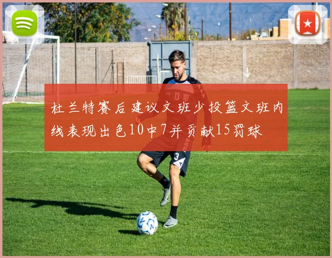 杜兰特赛后建议文班少投篮文班内线表现出色10中7并贡献15罚球