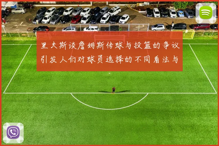 里夫斯谈詹姆斯传球与投篮的争议引发人们对球员选择的不同看法与评价