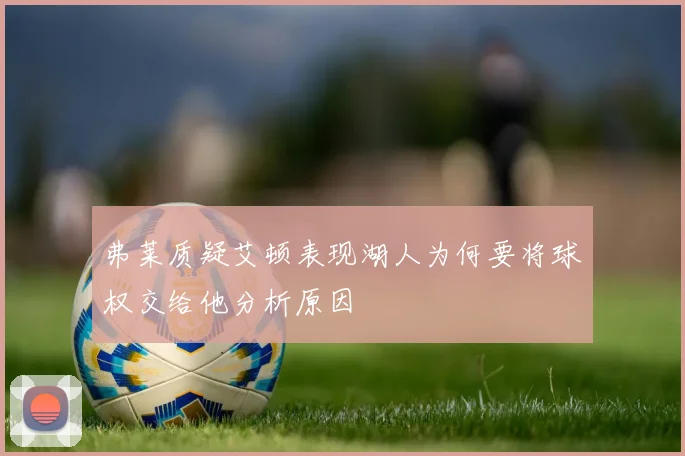 弗莱质疑艾顿表现湖人为何要将球权交给他分析原因