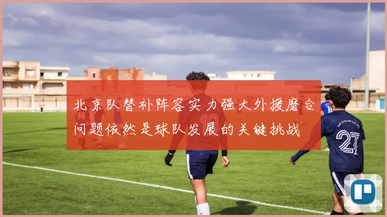 北京队替补阵容实力强大外援磨合问题依然是球队发展的关键挑战