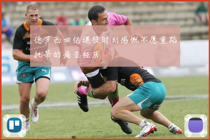 德罗西回忆退役时刻感慨不愿重蹈托蒂的痛苦经历