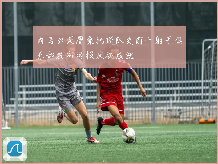 内马尔荣膺桑托斯队史前十射手俱乐部发布海报庆祝成就