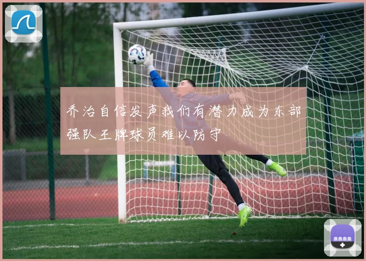 乔治自信发声我们有潜力成为东部强队王牌球员难以防守