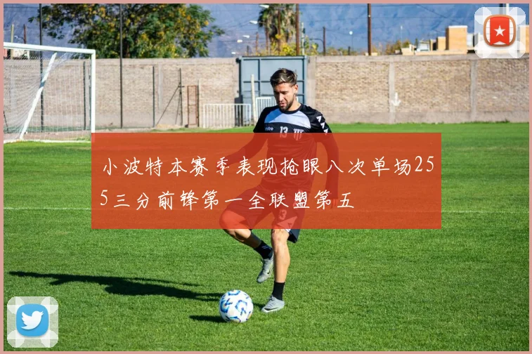 小波特本赛季表现抢眼八次单场255三分前锋第一全联盟第五