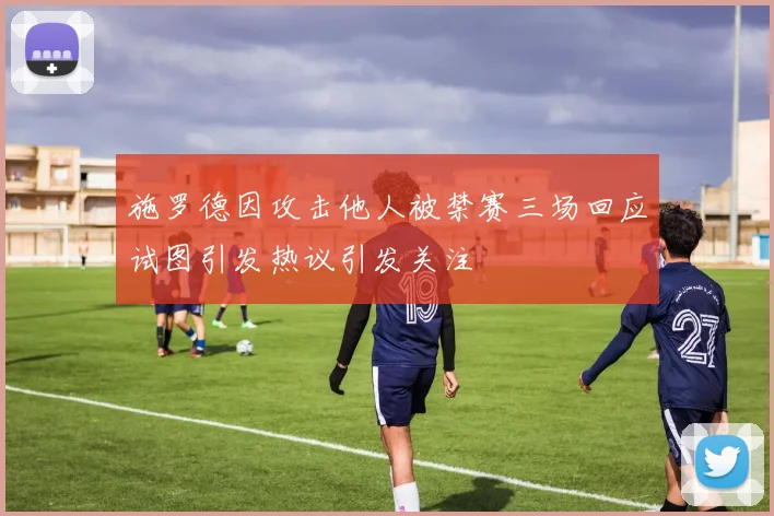 施罗德因攻击他人被禁赛三场回应试图引发热议引发关注
