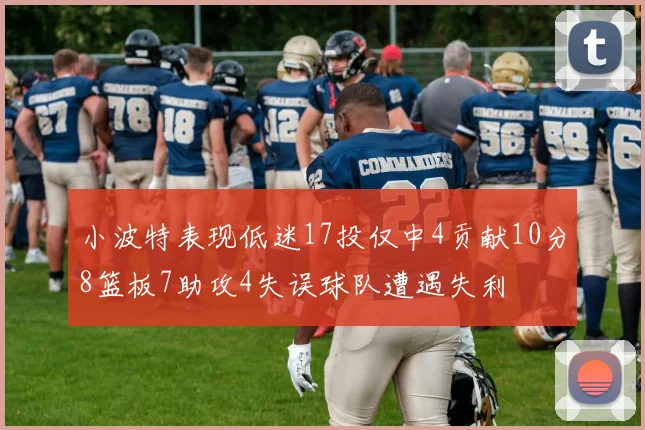 小波特表现低迷17投仅中4贡献10分8篮板7助攻4失误球队遭遇失利