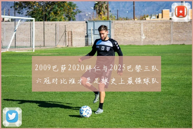 2009巴萨2020拜仁与2025巴黎三队六冠对比谁才是足球史上最强球队