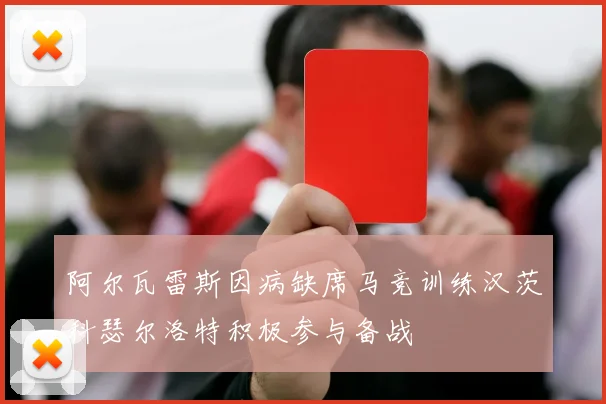 阿尔瓦雷斯因病缺席马竞训练汉茨科瑟尔洛特积极参与备战