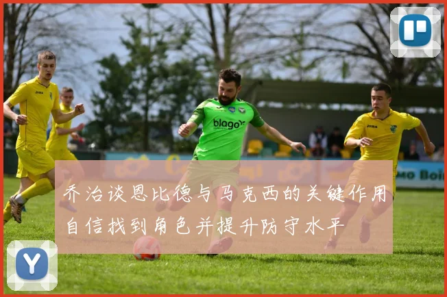 乔治谈恩比德与马克西的关键作用自信找到角色并提升防守水平