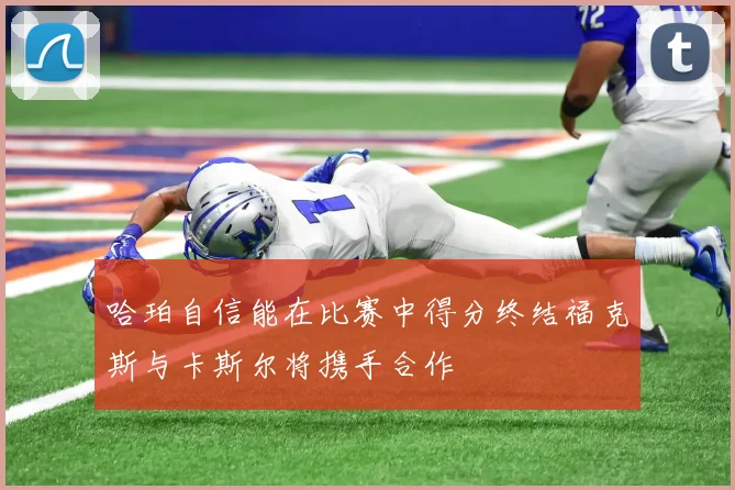 哈珀自信能在比赛中得分终结福克斯与卡斯尔将携手合作