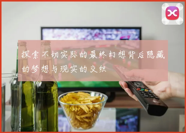 探索不切实际的最终幻想背后隐藏的梦想与现实的交织