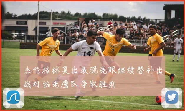 杰伦格林复出表现亮眼继续替补出战对抗老鹰队争取胜利
