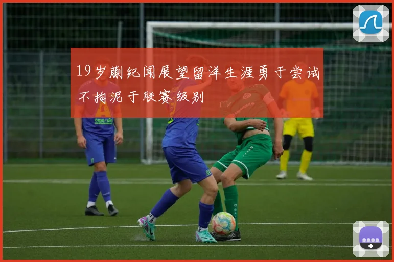 19岁蒯纪闻展望留洋生涯勇于尝试不拘泥于联赛级别
