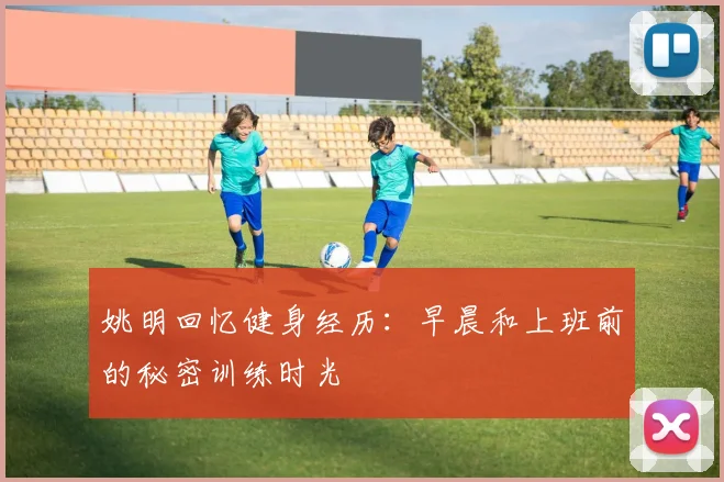 姚明回忆健身经历：早晨和上班前的秘密训练时光