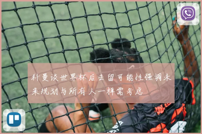 科曼谈世界杯后去留可能性强调未来规划与所有人一样需考虑