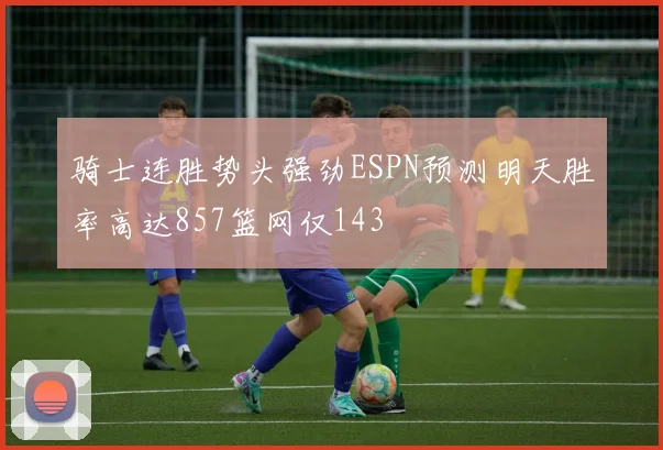 骑士连胜势头强劲ESPN预测明天胜率高达857篮网仅143