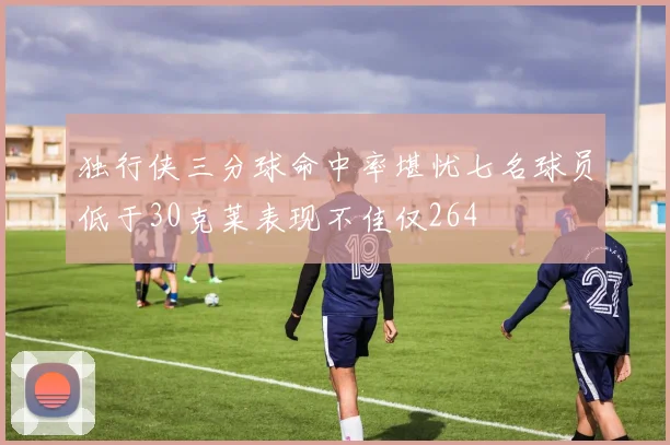 独行侠三分球命中率堪忧七名球员低于30克莱表现不佳仅264