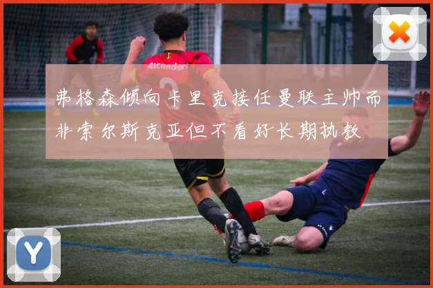 弗格森倾向卡里克接任曼联主帅而非索尔斯克亚但不看好长期执教