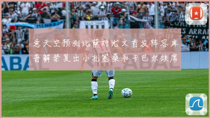 意天空预测比萨对尤文首发阵容库普解禁复出小孔塞桑和卡巴尔缺席