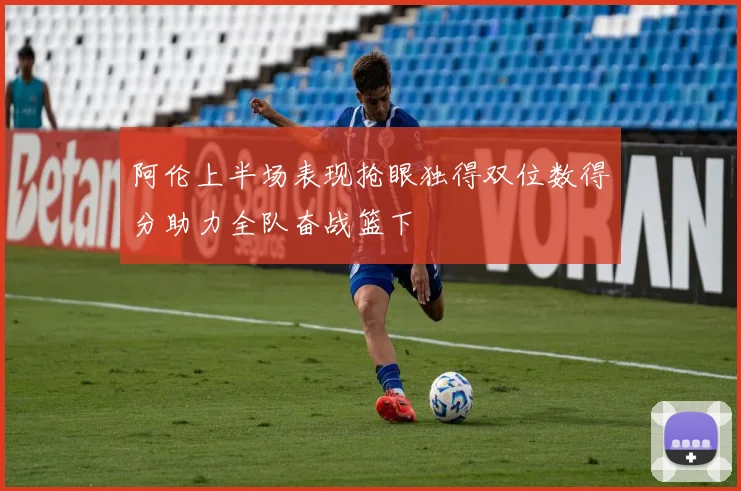 阿伦上半场表现抢眼独得双位数得分助力全队奋战篮下