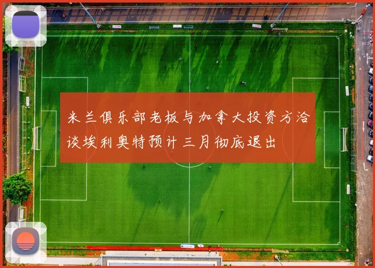米兰俱乐部老板与加拿大投资方洽谈埃利奥特预计三月彻底退出