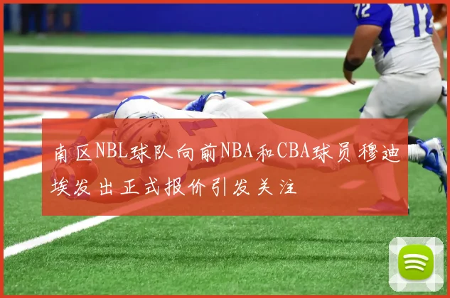 南区NBL球队向前NBA和CBA球员穆迪埃发出正式报价引发关注