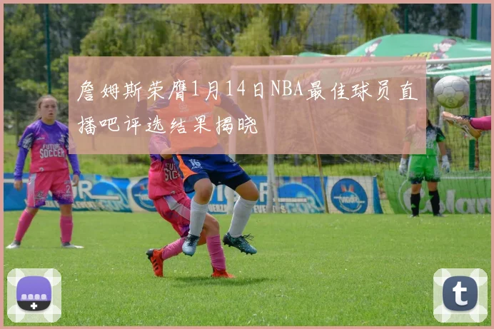 詹姆斯荣膺1月14日NBA最佳球员直播吧评选结果揭晓