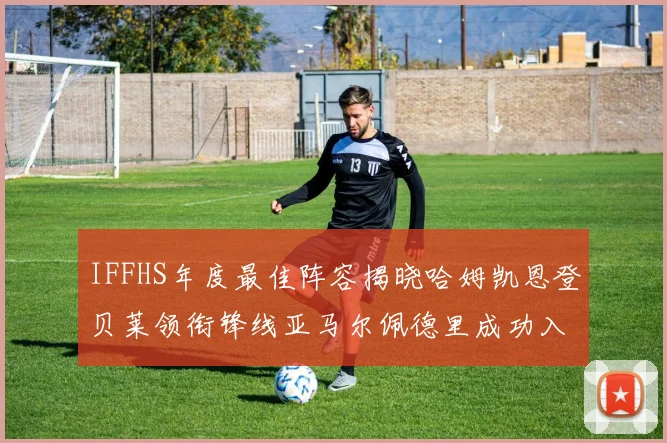 IFFHS年度最佳阵容揭晓哈姆凯恩登贝莱领衔锋线亚马尔佩德里成功入选