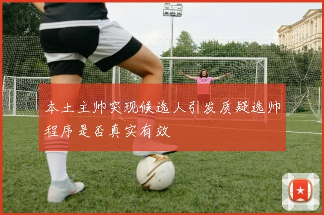 本土主帅突现候选人引发质疑选帅程序是否真实有效