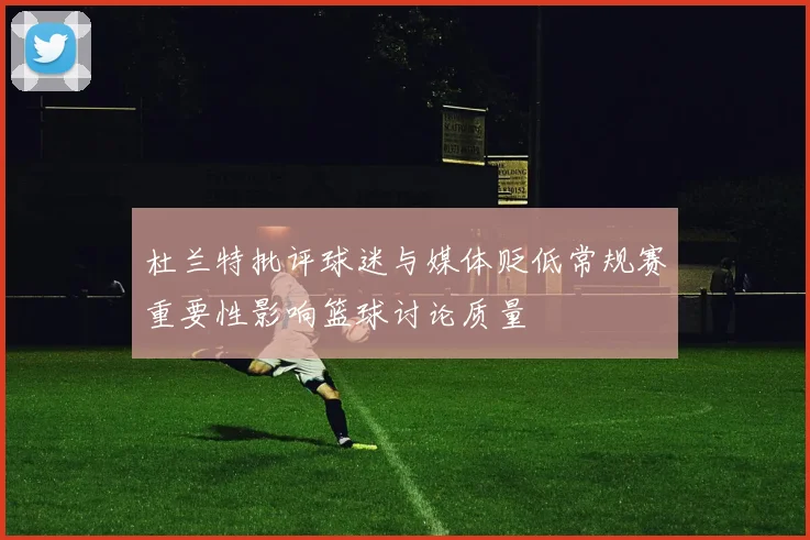 杜兰特批评球迷与媒体贬低常规赛重要性影响篮球讨论质量