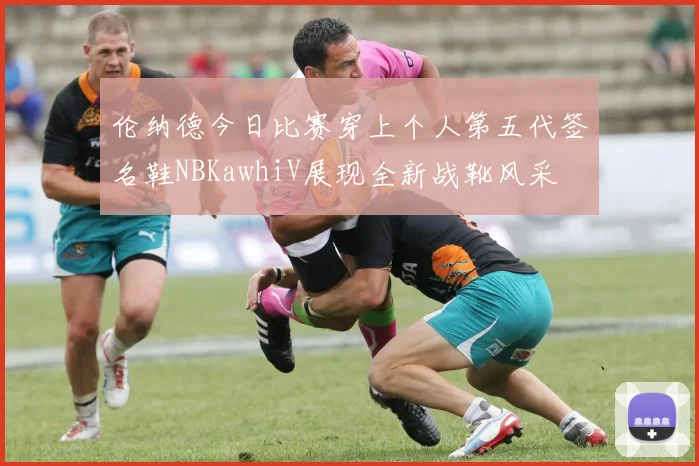 伦纳德今日比赛穿上个人第五代签名鞋NBKawhiV展现全新战靴风采