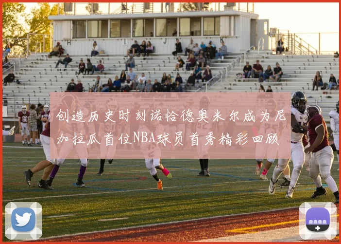 创造历史时刻诺恰德奥米尔成为尼加拉瓜首位NBA球员首秀精彩回顾