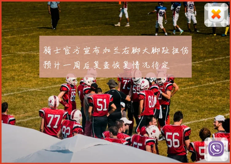 骑士官方宣布加兰右脚大脚趾扭伤预计一周后复查恢复情况待定