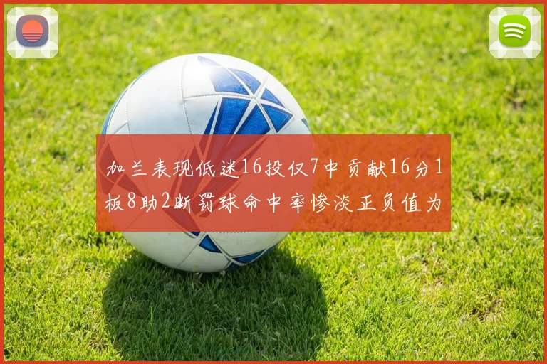 加兰表现低迷16投仅7中贡献16分1板8助2断罚球命中率惨淡正负值为负24