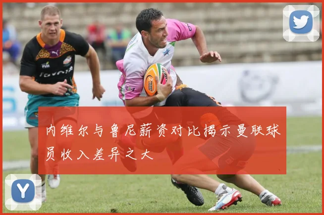 内维尔与鲁尼薪资对比揭示曼联球员收入差异之大