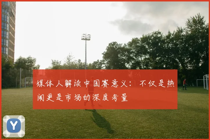 媒体人解读中国赛意义：不仅是热闹更是市场的深度考量